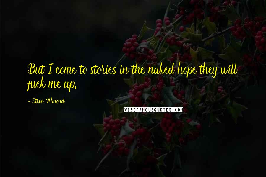 Steve Almond Quotes: But I come to stories in the naked hope they will fuck me up.