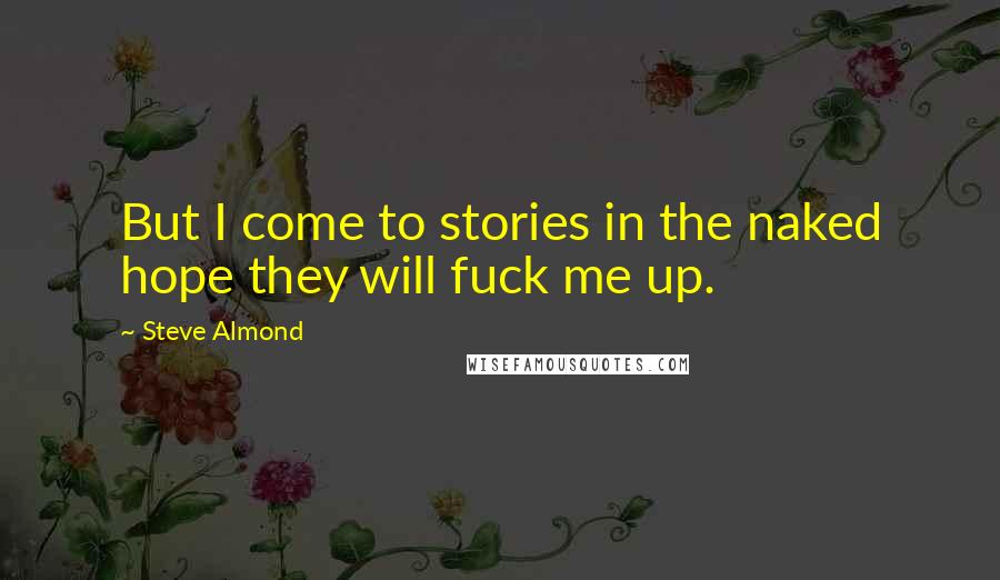Steve Almond Quotes: But I come to stories in the naked hope they will fuck me up.