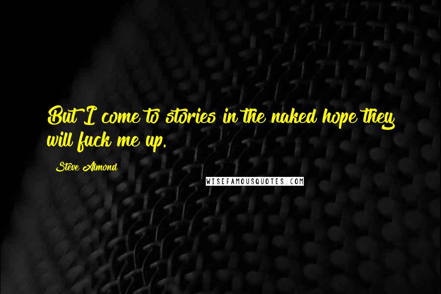 Steve Almond Quotes: But I come to stories in the naked hope they will fuck me up.