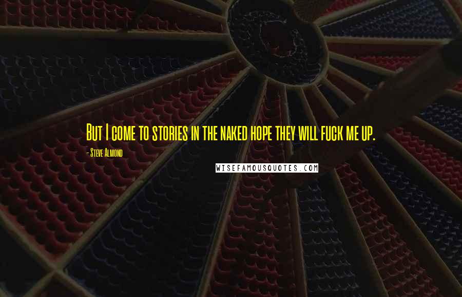 Steve Almond Quotes: But I come to stories in the naked hope they will fuck me up.