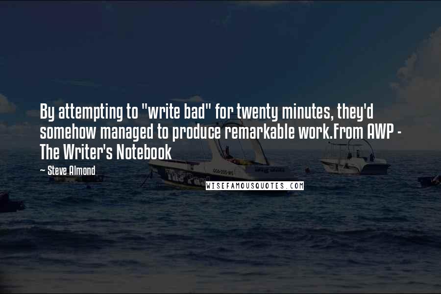 Steve Almond Quotes: By attempting to "write bad" for twenty minutes, they'd somehow managed to produce remarkable work.From AWP - The Writer's Notebook