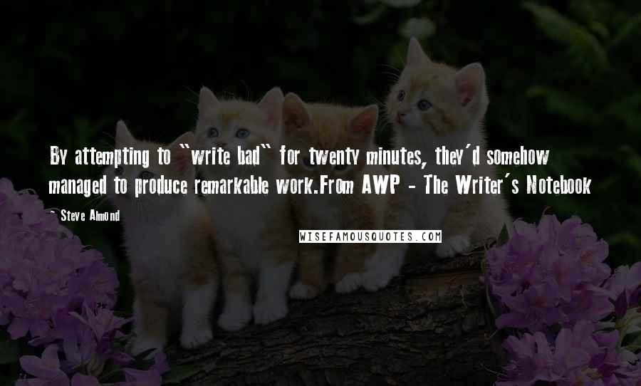 Steve Almond Quotes: By attempting to "write bad" for twenty minutes, they'd somehow managed to produce remarkable work.From AWP - The Writer's Notebook