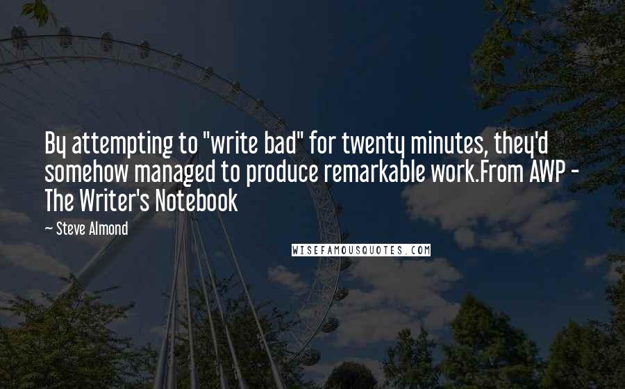 Steve Almond Quotes: By attempting to "write bad" for twenty minutes, they'd somehow managed to produce remarkable work.From AWP - The Writer's Notebook