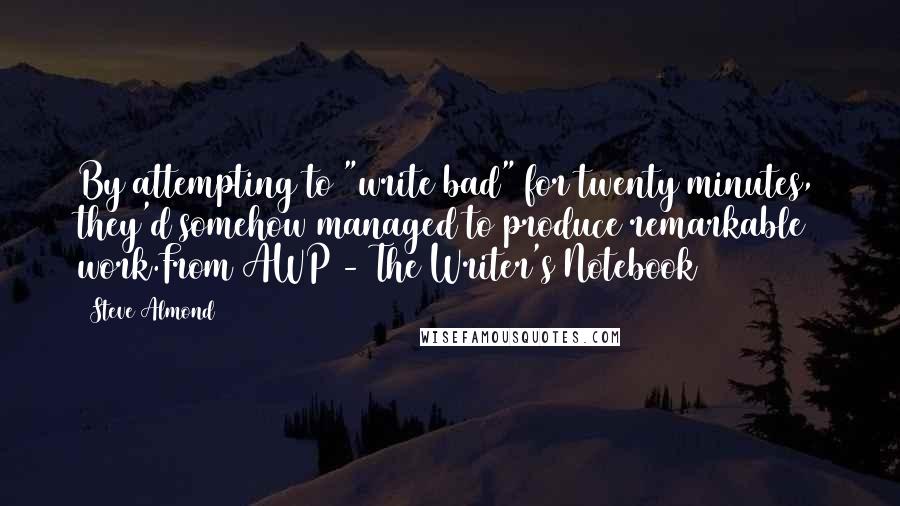 Steve Almond Quotes: By attempting to "write bad" for twenty minutes, they'd somehow managed to produce remarkable work.From AWP - The Writer's Notebook