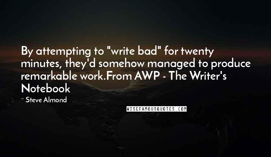 Steve Almond Quotes: By attempting to "write bad" for twenty minutes, they'd somehow managed to produce remarkable work.From AWP - The Writer's Notebook