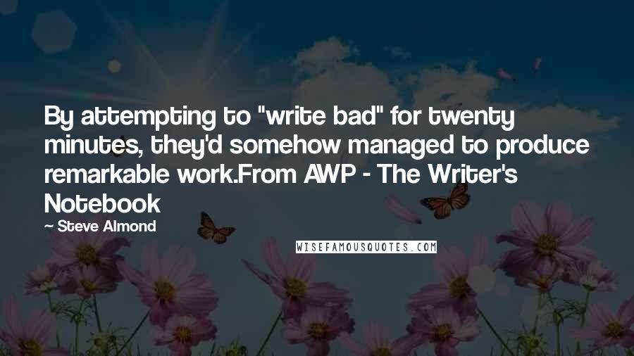 Steve Almond Quotes: By attempting to "write bad" for twenty minutes, they'd somehow managed to produce remarkable work.From AWP - The Writer's Notebook