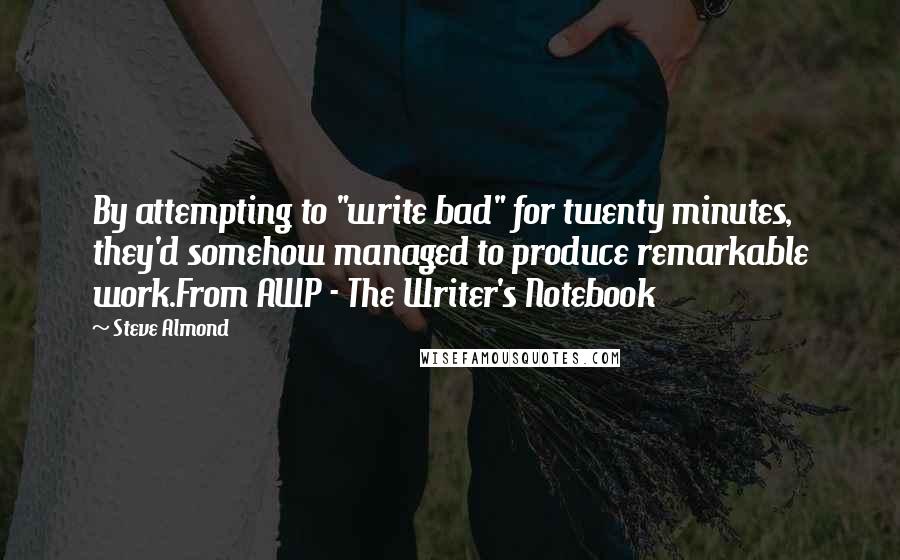 Steve Almond Quotes: By attempting to "write bad" for twenty minutes, they'd somehow managed to produce remarkable work.From AWP - The Writer's Notebook