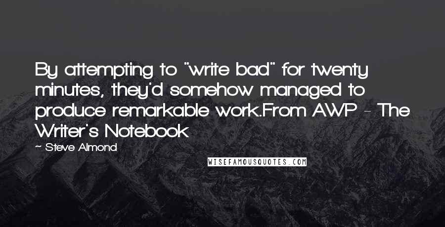 Steve Almond Quotes: By attempting to "write bad" for twenty minutes, they'd somehow managed to produce remarkable work.From AWP - The Writer's Notebook