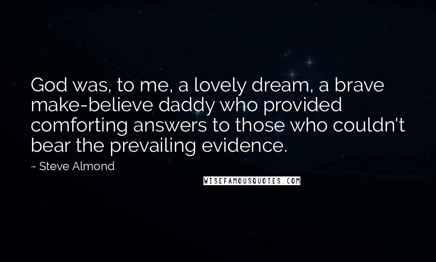 Steve Almond Quotes: God was, to me, a lovely dream, a brave make-believe daddy who provided comforting answers to those who couldn't bear the prevailing evidence.