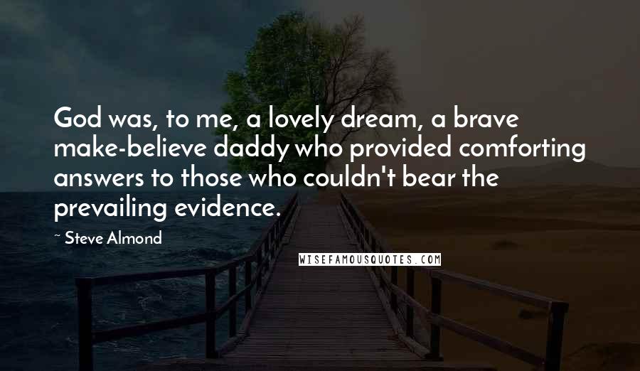 Steve Almond Quotes: God was, to me, a lovely dream, a brave make-believe daddy who provided comforting answers to those who couldn't bear the prevailing evidence.