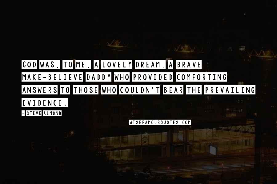 Steve Almond Quotes: God was, to me, a lovely dream, a brave make-believe daddy who provided comforting answers to those who couldn't bear the prevailing evidence.