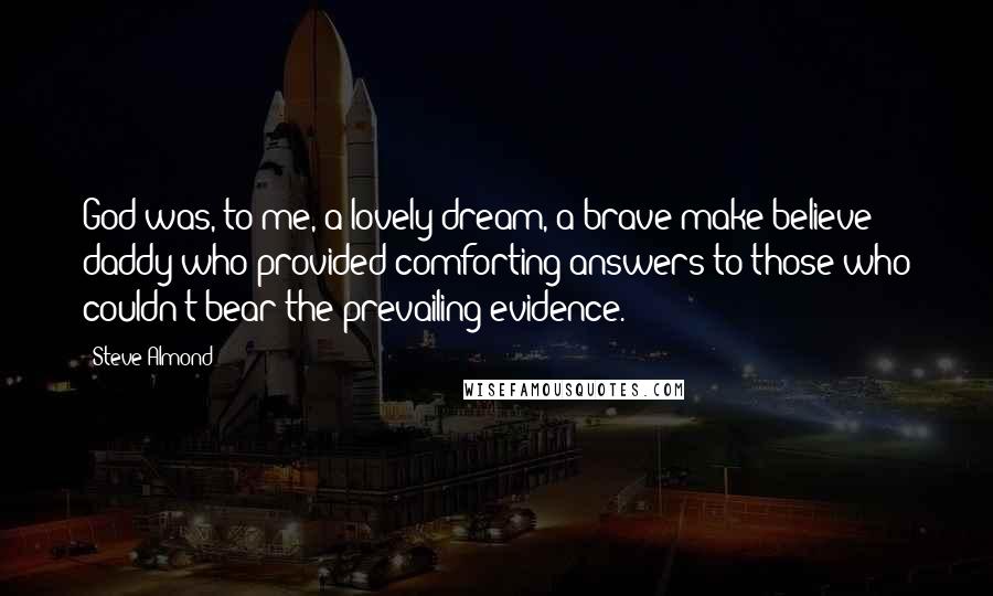 Steve Almond Quotes: God was, to me, a lovely dream, a brave make-believe daddy who provided comforting answers to those who couldn't bear the prevailing evidence.