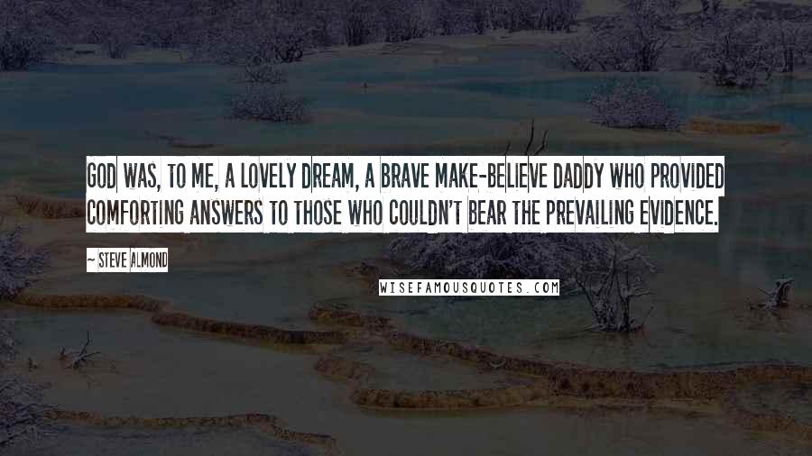 Steve Almond Quotes: God was, to me, a lovely dream, a brave make-believe daddy who provided comforting answers to those who couldn't bear the prevailing evidence.