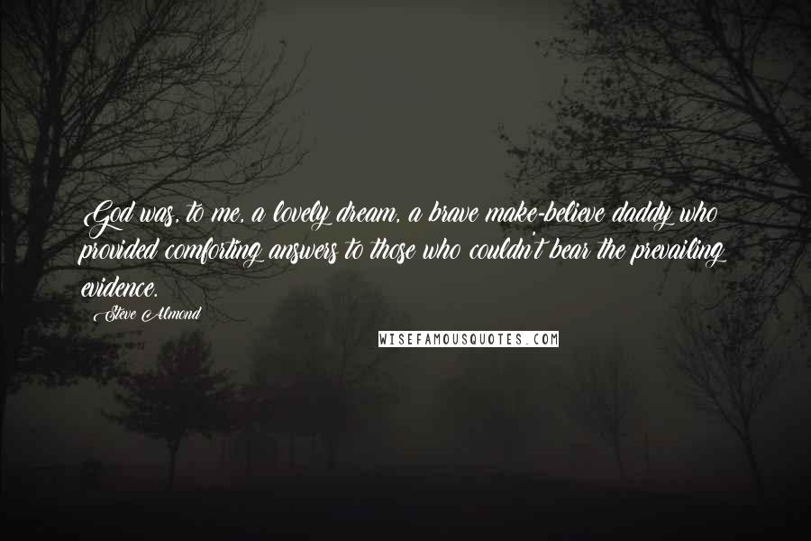 Steve Almond Quotes: God was, to me, a lovely dream, a brave make-believe daddy who provided comforting answers to those who couldn't bear the prevailing evidence.