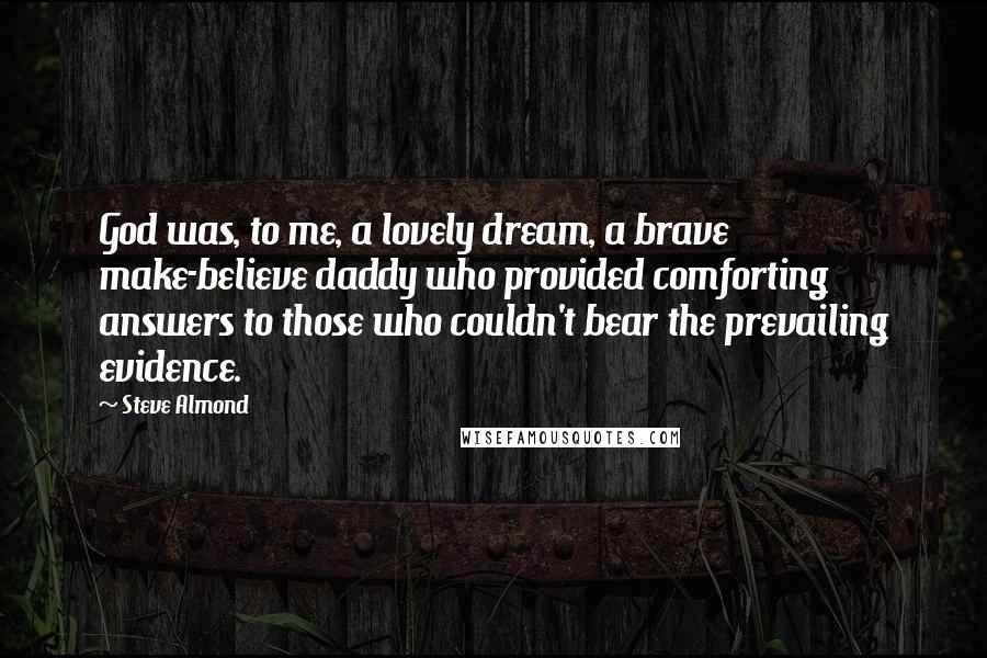 Steve Almond Quotes: God was, to me, a lovely dream, a brave make-believe daddy who provided comforting answers to those who couldn't bear the prevailing evidence.