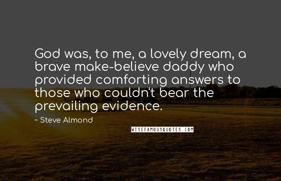 Steve Almond Quotes: God was, to me, a lovely dream, a brave make-believe daddy who provided comforting answers to those who couldn't bear the prevailing evidence.