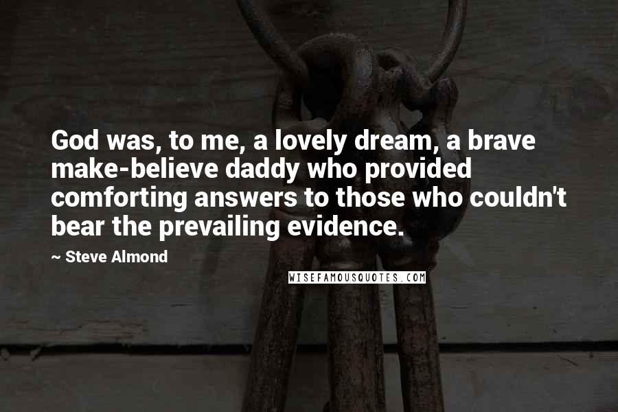 Steve Almond Quotes: God was, to me, a lovely dream, a brave make-believe daddy who provided comforting answers to those who couldn't bear the prevailing evidence.