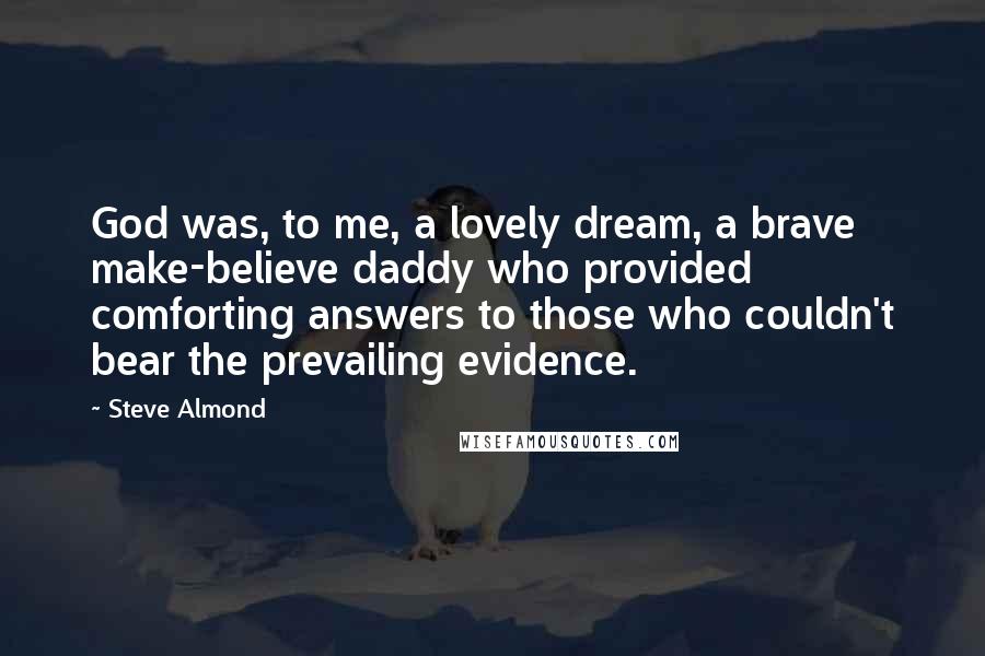 Steve Almond Quotes: God was, to me, a lovely dream, a brave make-believe daddy who provided comforting answers to those who couldn't bear the prevailing evidence.