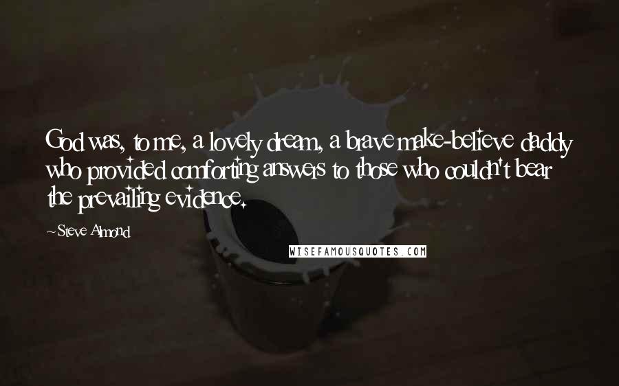 Steve Almond Quotes: God was, to me, a lovely dream, a brave make-believe daddy who provided comforting answers to those who couldn't bear the prevailing evidence.