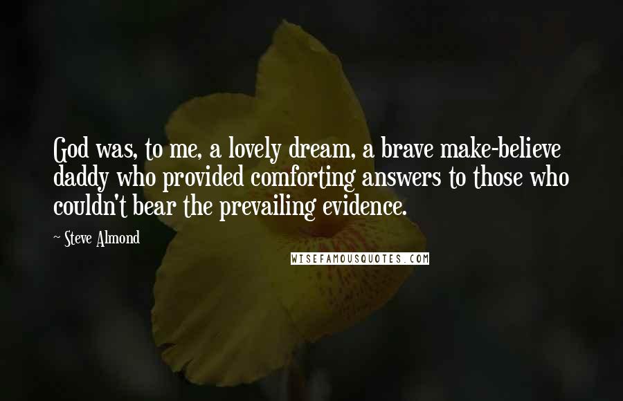 Steve Almond Quotes: God was, to me, a lovely dream, a brave make-believe daddy who provided comforting answers to those who couldn't bear the prevailing evidence.