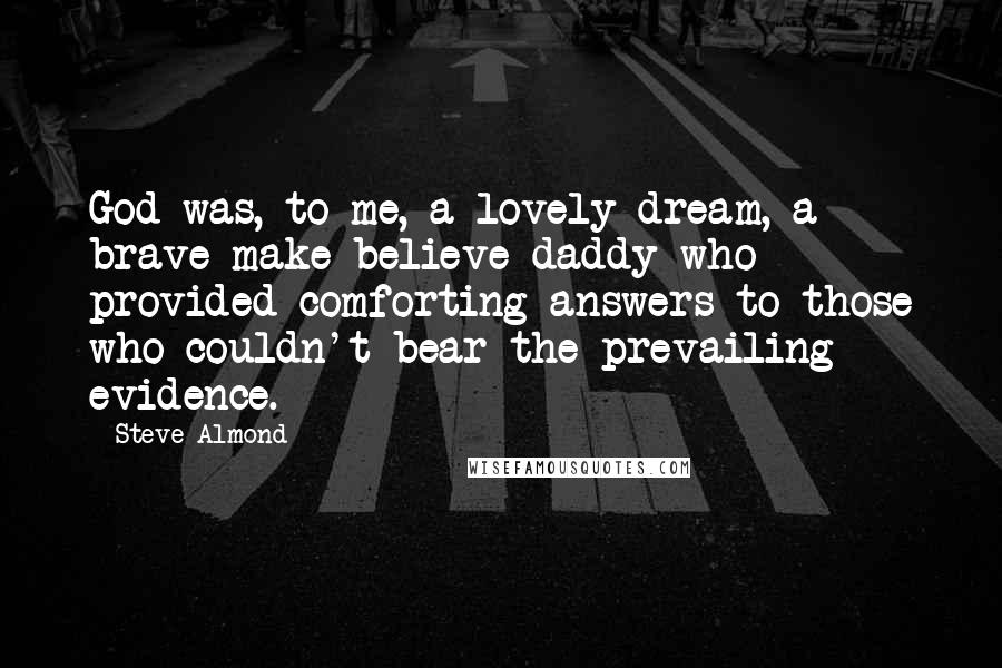 Steve Almond Quotes: God was, to me, a lovely dream, a brave make-believe daddy who provided comforting answers to those who couldn't bear the prevailing evidence.