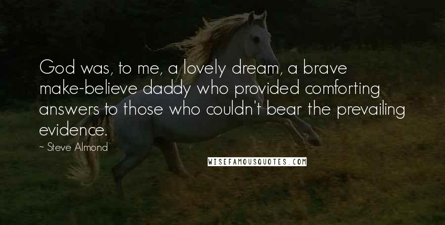 Steve Almond Quotes: God was, to me, a lovely dream, a brave make-believe daddy who provided comforting answers to those who couldn't bear the prevailing evidence.