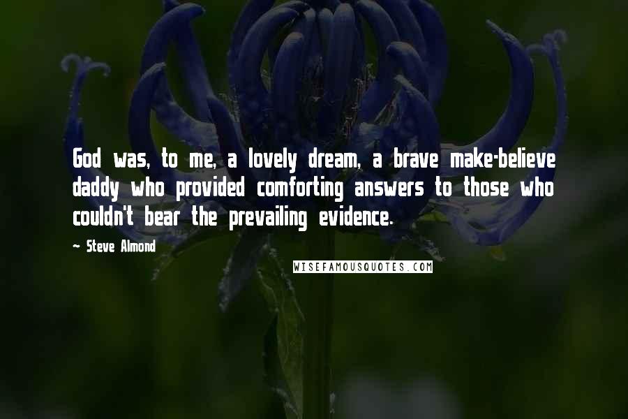 Steve Almond Quotes: God was, to me, a lovely dream, a brave make-believe daddy who provided comforting answers to those who couldn't bear the prevailing evidence.