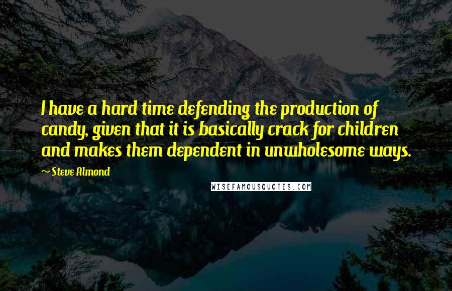 Steve Almond Quotes: I have a hard time defending the production of candy, given that it is basically crack for children and makes them dependent in unwholesome ways.