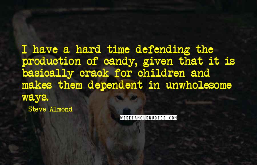 Steve Almond Quotes: I have a hard time defending the production of candy, given that it is basically crack for children and makes them dependent in unwholesome ways.