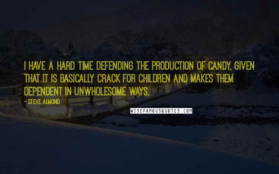 Steve Almond Quotes: I have a hard time defending the production of candy, given that it is basically crack for children and makes them dependent in unwholesome ways.