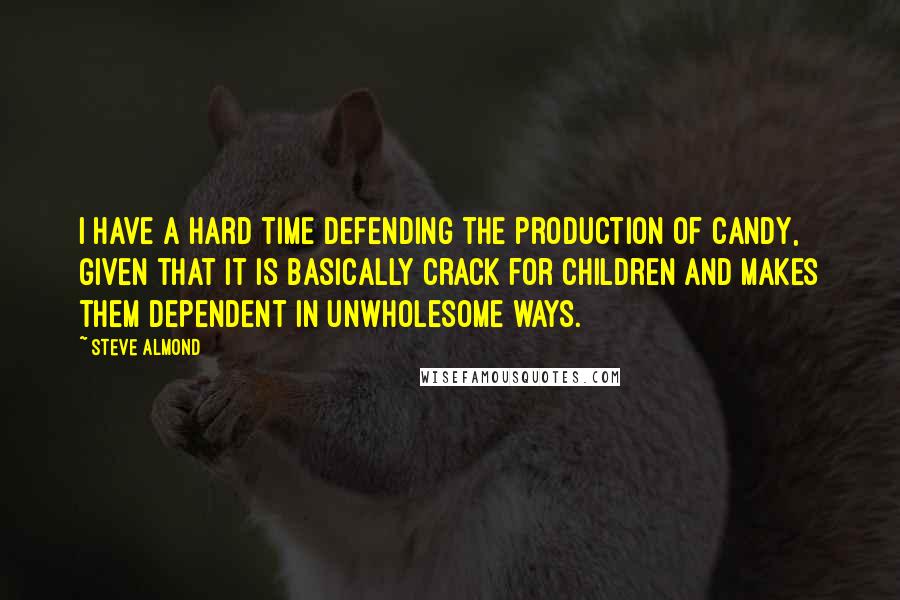 Steve Almond Quotes: I have a hard time defending the production of candy, given that it is basically crack for children and makes them dependent in unwholesome ways.