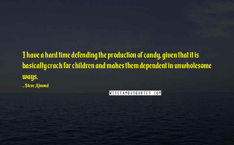 Steve Almond Quotes: I have a hard time defending the production of candy, given that it is basically crack for children and makes them dependent in unwholesome ways.