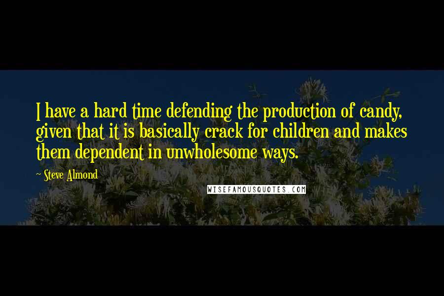 Steve Almond Quotes: I have a hard time defending the production of candy, given that it is basically crack for children and makes them dependent in unwholesome ways.