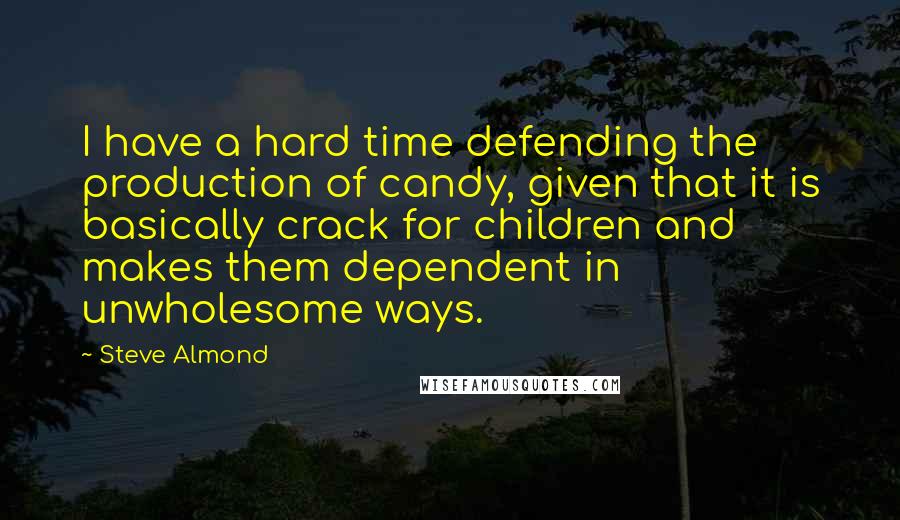 Steve Almond Quotes: I have a hard time defending the production of candy, given that it is basically crack for children and makes them dependent in unwholesome ways.