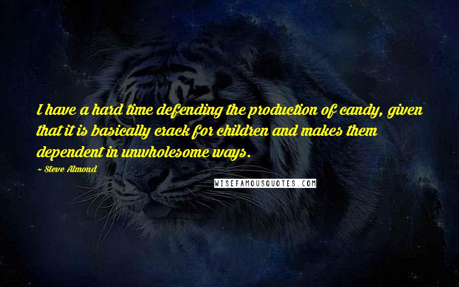 Steve Almond Quotes: I have a hard time defending the production of candy, given that it is basically crack for children and makes them dependent in unwholesome ways.