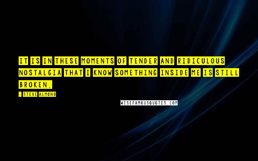 Steve Almond Quotes: It is in these moments of tender and ridiculous nostalgia that I know something inside me is still broken.