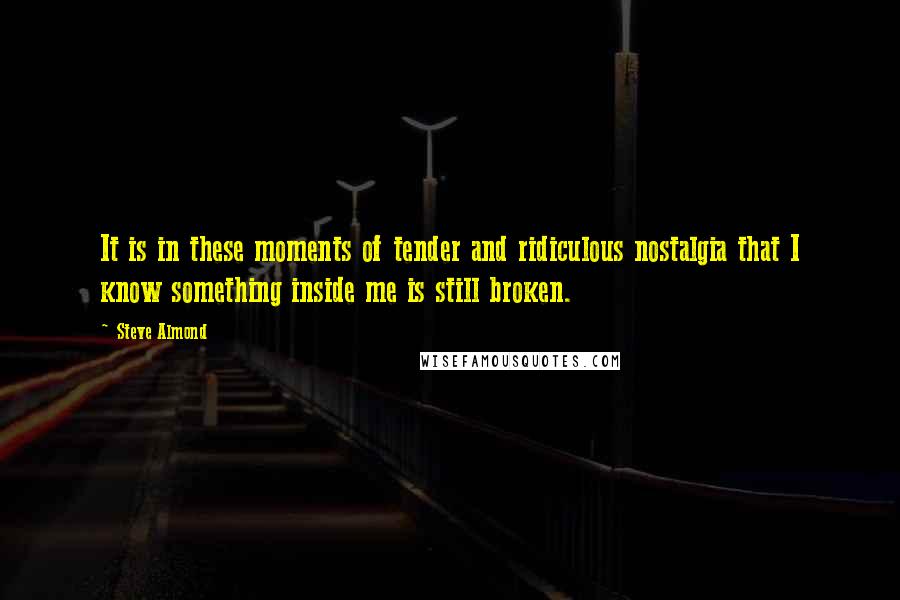 Steve Almond Quotes: It is in these moments of tender and ridiculous nostalgia that I know something inside me is still broken.