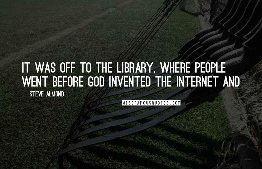 Steve Almond Quotes: it was off to the library, where people went before God invented the Internet and