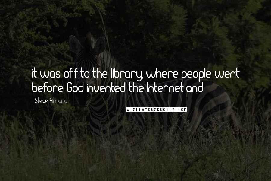 Steve Almond Quotes: it was off to the library, where people went before God invented the Internet and