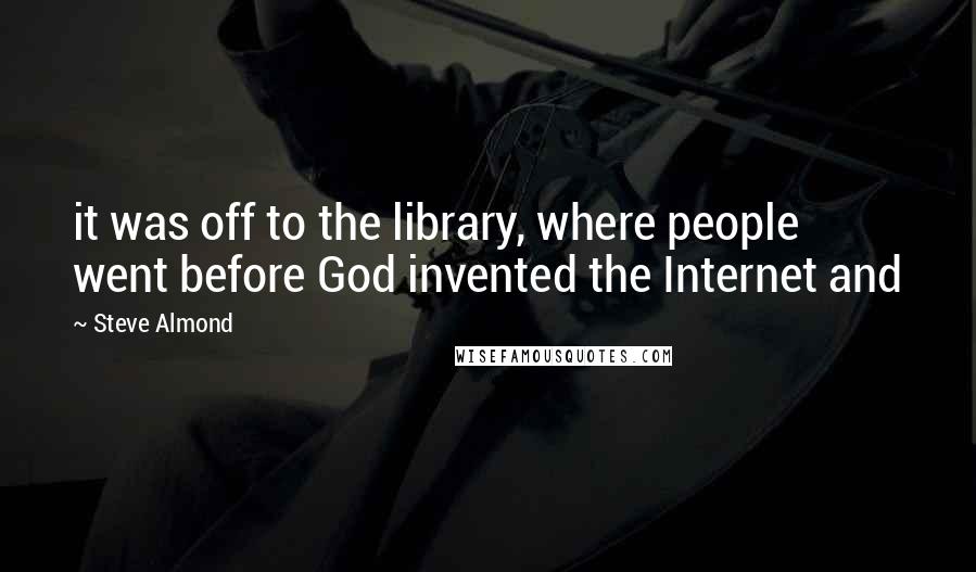 Steve Almond Quotes: it was off to the library, where people went before God invented the Internet and