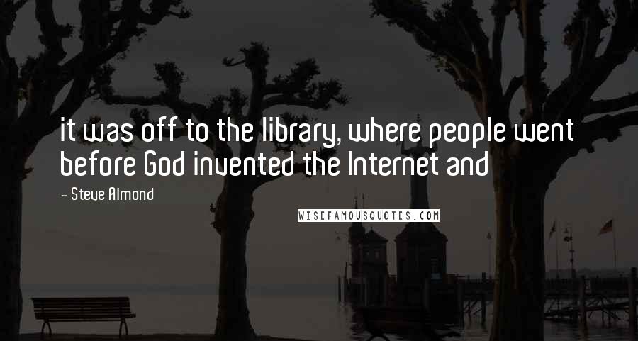 Steve Almond Quotes: it was off to the library, where people went before God invented the Internet and