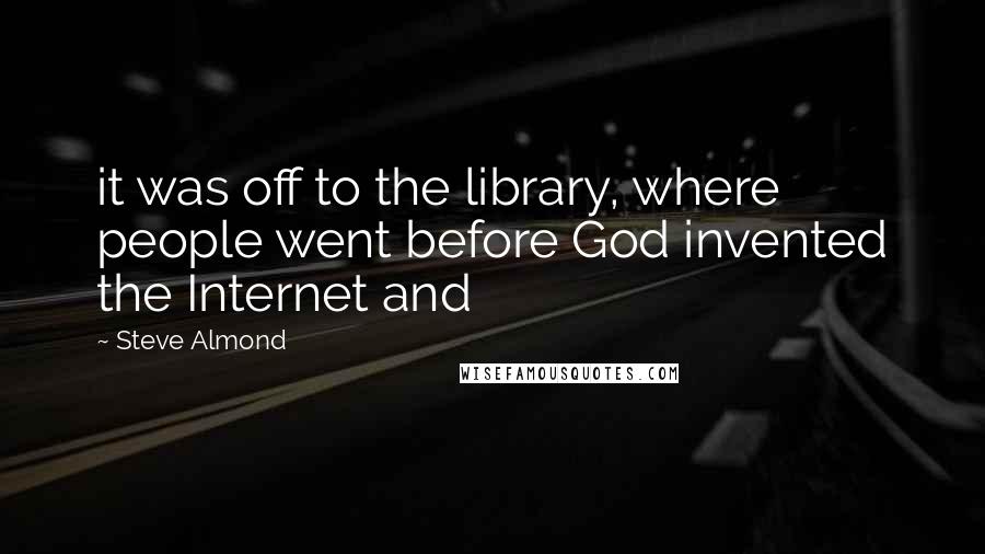 Steve Almond Quotes: it was off to the library, where people went before God invented the Internet and