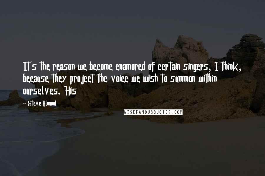 Steve Almond Quotes: It's the reason we become enamored of certain singers, I think, because they project the voice we wish to summon within ourselves. His