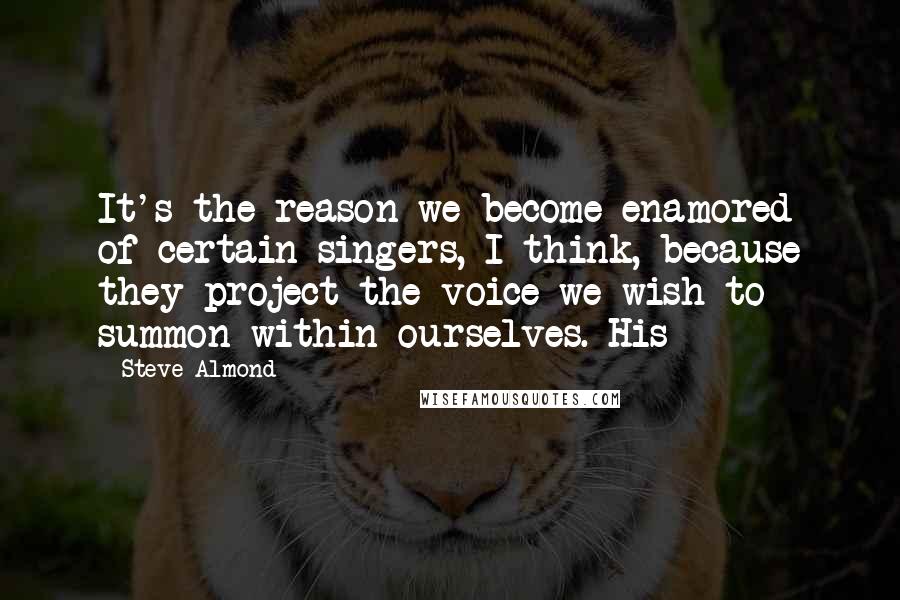 Steve Almond Quotes: It's the reason we become enamored of certain singers, I think, because they project the voice we wish to summon within ourselves. His