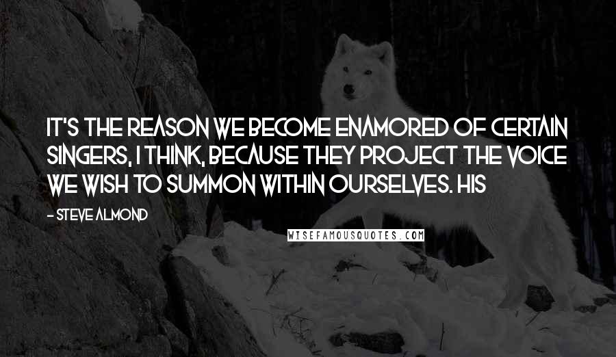 Steve Almond Quotes: It's the reason we become enamored of certain singers, I think, because they project the voice we wish to summon within ourselves. His