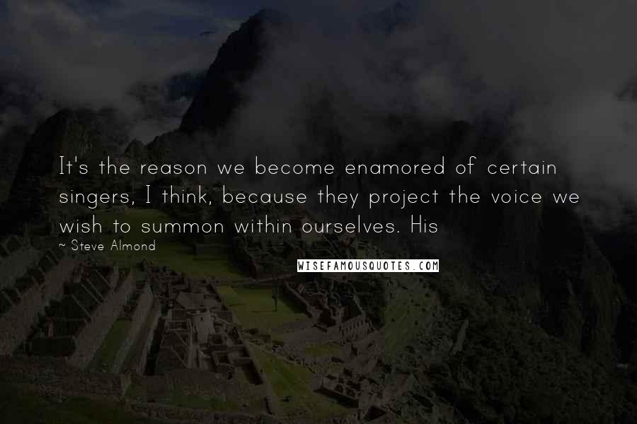 Steve Almond Quotes: It's the reason we become enamored of certain singers, I think, because they project the voice we wish to summon within ourselves. His