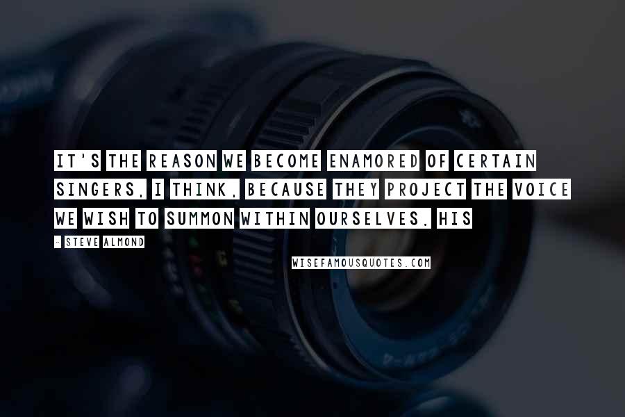 Steve Almond Quotes: It's the reason we become enamored of certain singers, I think, because they project the voice we wish to summon within ourselves. His