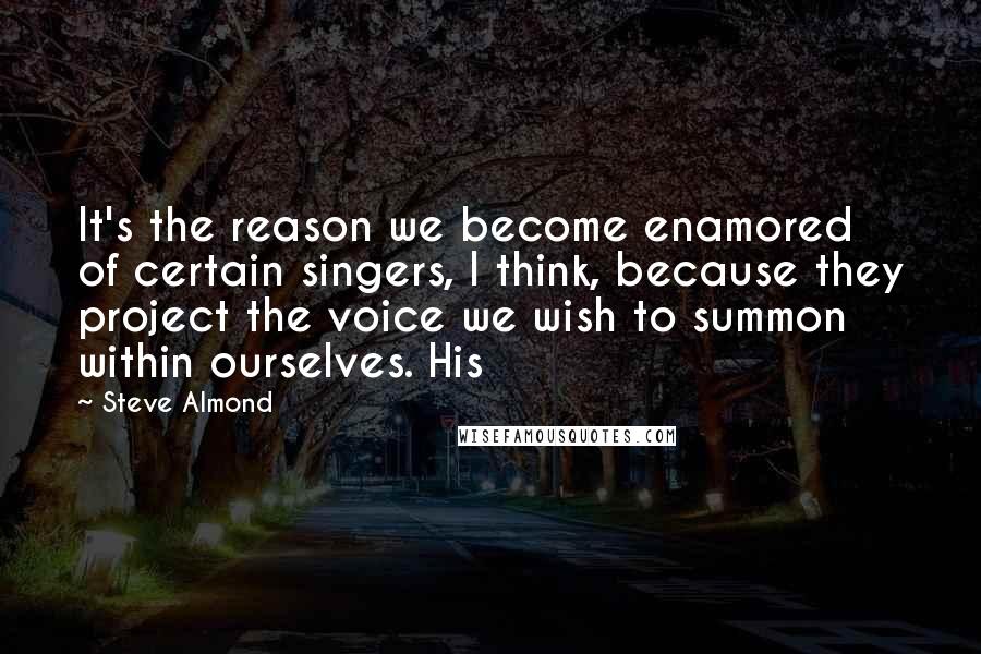 Steve Almond Quotes: It's the reason we become enamored of certain singers, I think, because they project the voice we wish to summon within ourselves. His