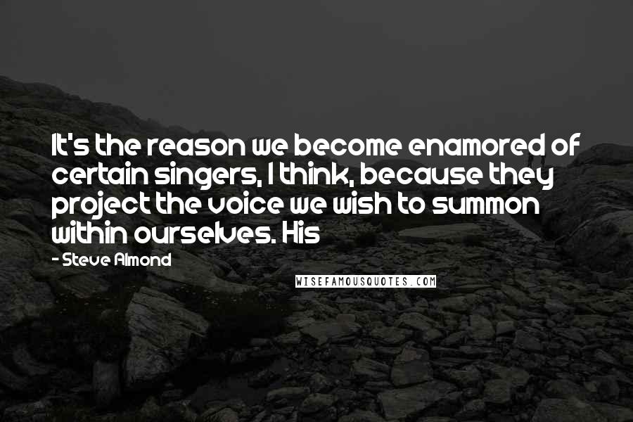 Steve Almond Quotes: It's the reason we become enamored of certain singers, I think, because they project the voice we wish to summon within ourselves. His