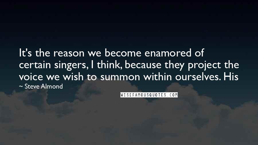 Steve Almond Quotes: It's the reason we become enamored of certain singers, I think, because they project the voice we wish to summon within ourselves. His